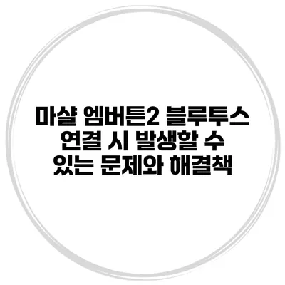 마샬 엠버튼2 블루투스 연결 시 발생할 수 있는 문제와 해결책
