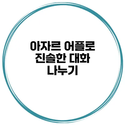아자르 어플로 진솔한 대화 나누기