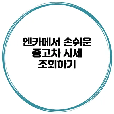 엔카에서 손쉬운 중고차 시세 조회하기