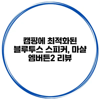 캠핑에 최적화된 블루투스 스피커, 마샬 엠버튼2 리뷰