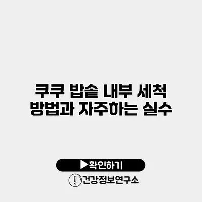 쿠쿠 밥솥 내부 세척 방법과 자주하는 실수