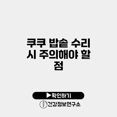 쿠쿠 밥솥 수리 시 주의해야 할 점