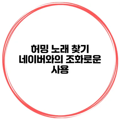 허밍 노래 찾기 네이버와의 조화로운 사용